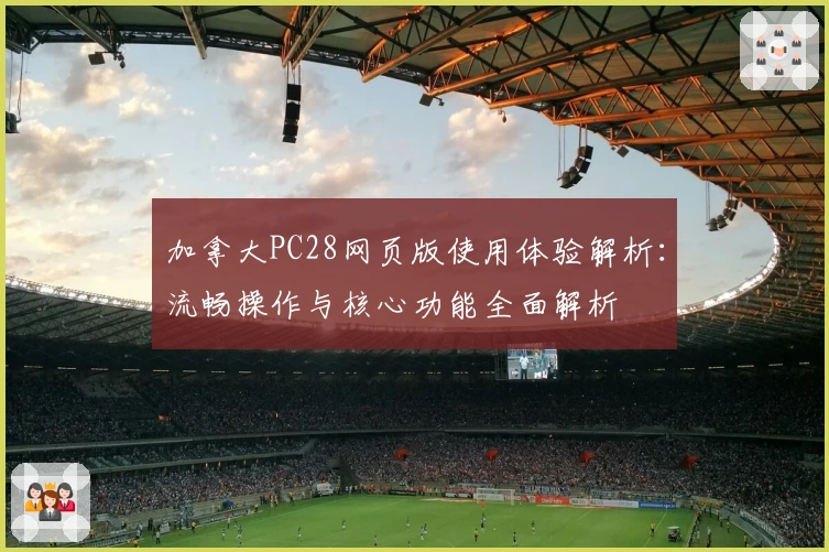 加拿大PC28网页版使用体验解析：流畅操作与核心功能全面解析