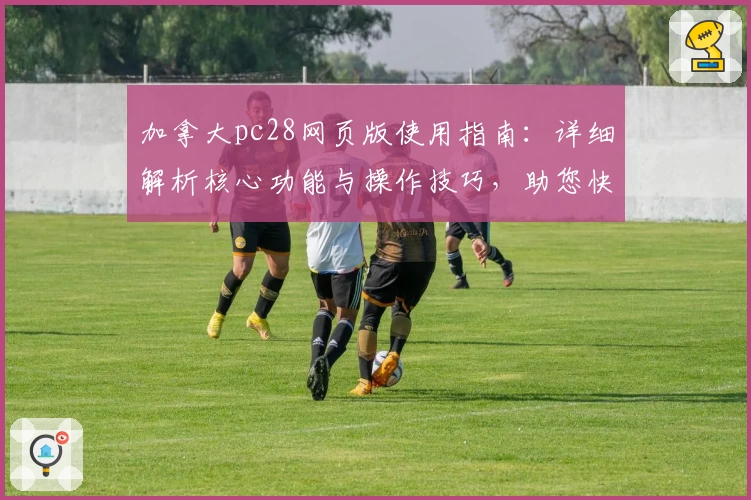 加拿大pc28网页版使用指南：详细解析核心功能与操作技巧，助您快速上手全新平台