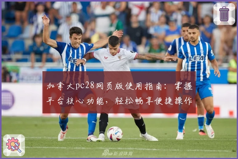 加拿大pc28网页版使用指南：掌握平台核心功能，轻松畅享便捷操作体验