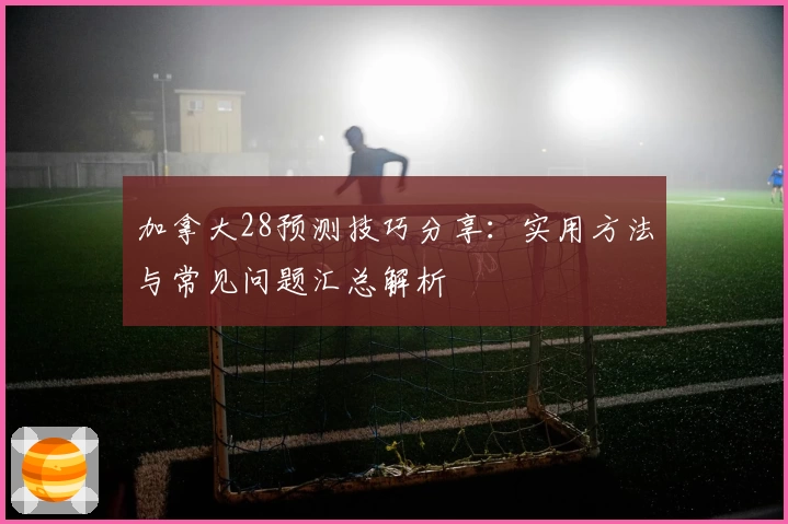 加拿大28预测技巧分享：实用方法与常见问题汇总解析