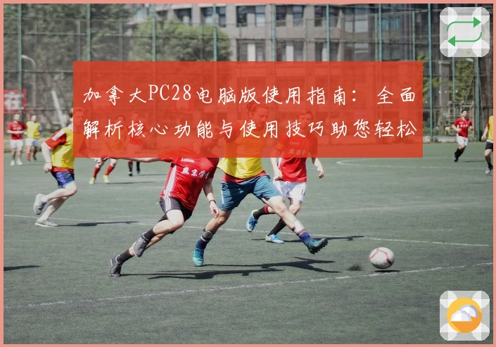 加拿大PC28电脑版使用指南：全面解析核心功能与使用技巧助您轻松上手