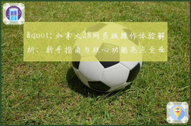 "加拿大28网页版操作体验解析：新手指南与核心功能亮点全面介绍"