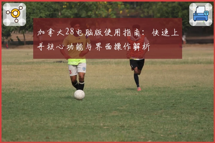 加拿大28电脑版使用指南：快速上手核心功能与界面操作解析