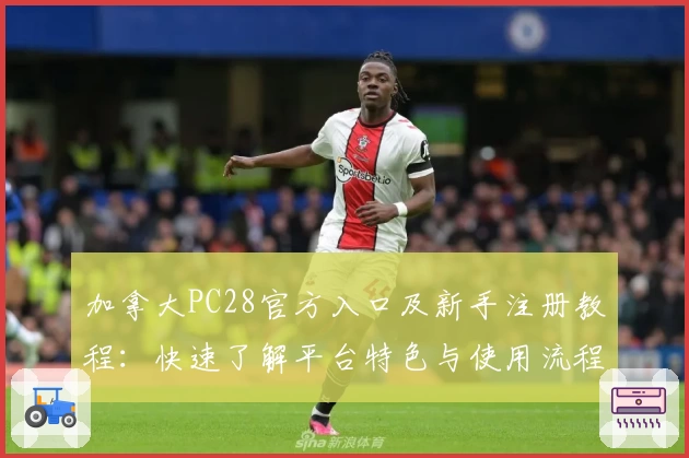 加拿大PC28官方入口及新手注册教程：快速了解平台特色与使用流程