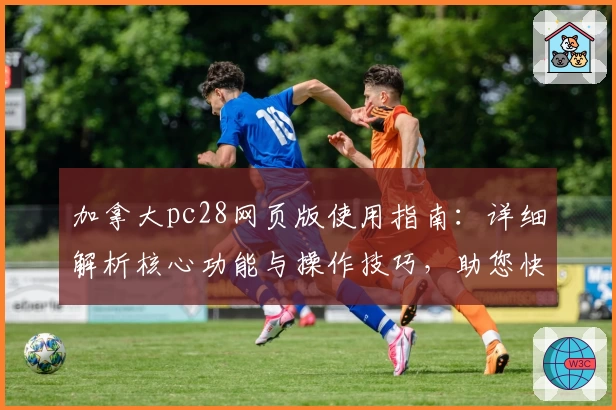 加拿大pc28网页版使用指南：详细解析核心功能与操作技巧，助您快速上手全新平台