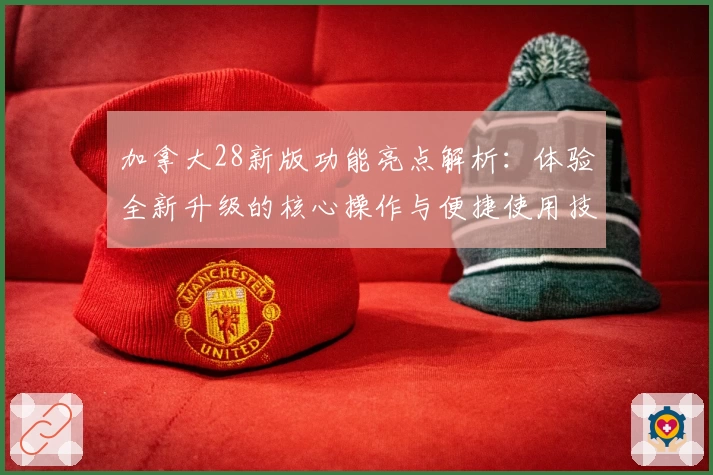 加拿大28新版功能亮点解析：体验全新升级的核心操作与便捷使用技巧