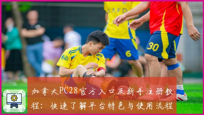 加拿大PC28官方入口及新手注册教程：快速了解平台特色与使用流程