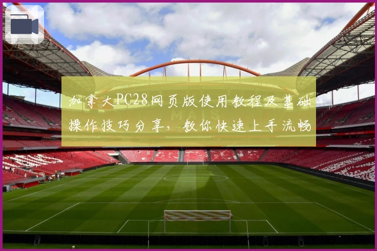 加拿大PC28网页版使用教程及基础操作技巧分享，教你快速上手流畅体验新功能