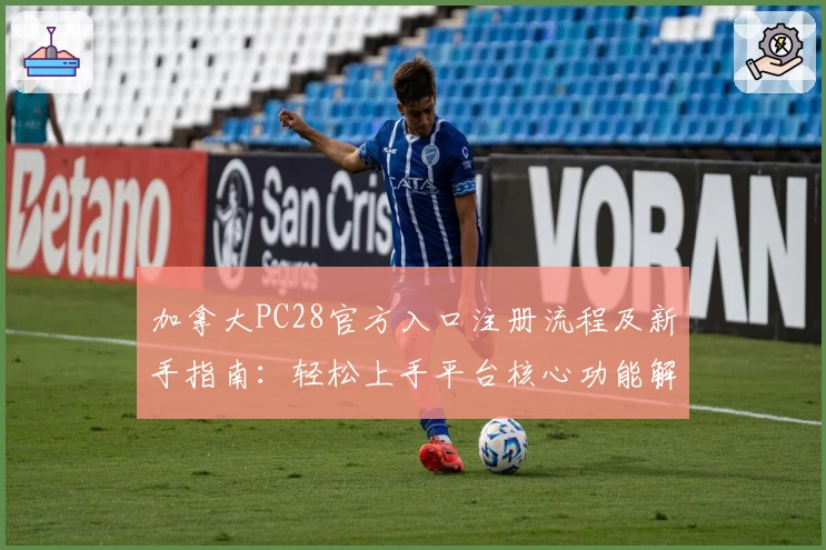 加拿大PC28官方入口注册流程及新手指南：轻松上手平台核心功能解析