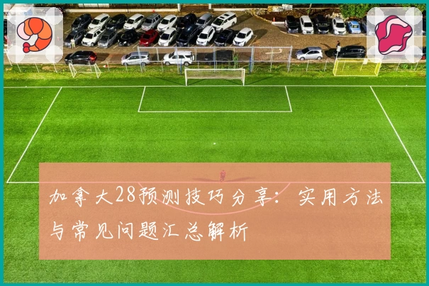 加拿大28预测技巧分享：实用方法与常见问题汇总解析