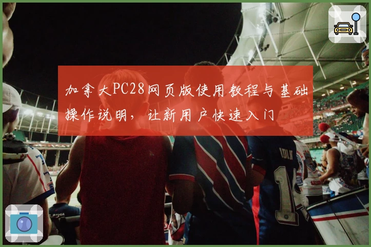 加拿大PC28网页版使用教程与基础操作说明，让新用户快速入门
