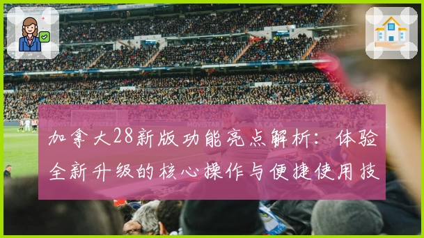 加拿大28新版功能亮点解析：体验全新升级的核心操作与便捷使用技巧