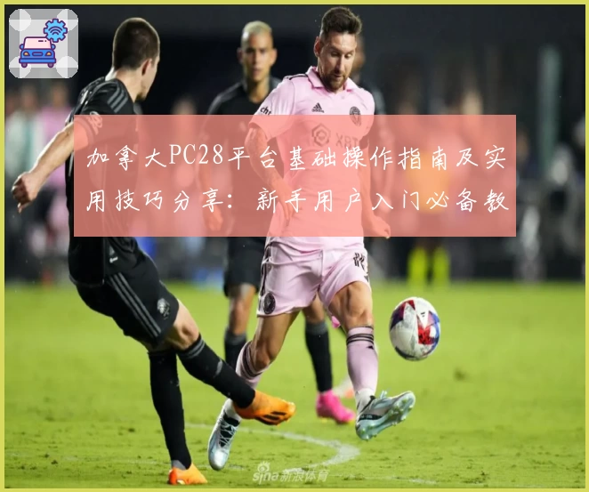 加拿大PC28平台基础操作指南及实用技巧分享：新手用户入门必备教程