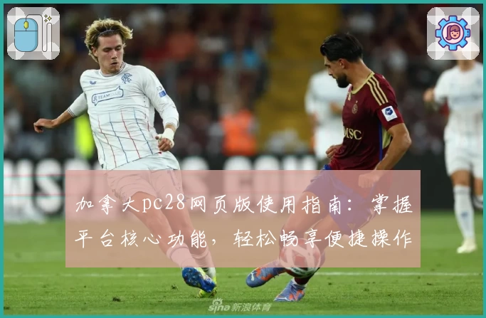 加拿大pc28网页版使用指南：掌握平台核心功能，轻松畅享便捷操作体验