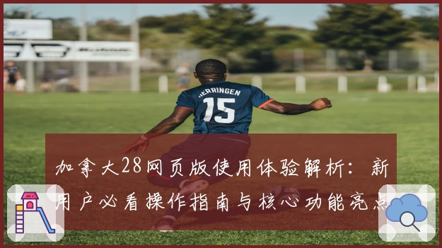 加拿大28网页版使用体验解析：新用户必看操作指南与核心功能亮点分享