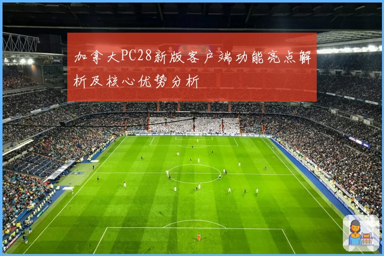 加拿大PC28新版客户端功能亮点解析及核心优势分析