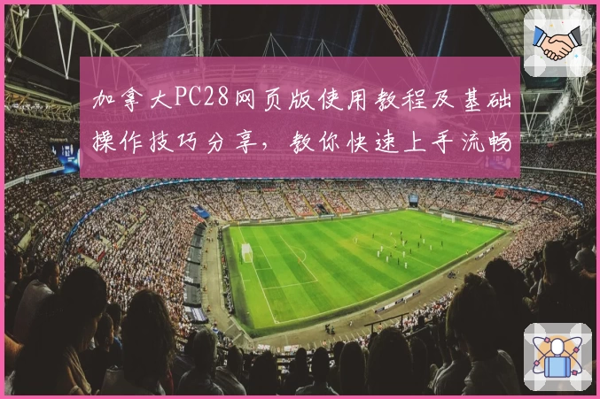 加拿大PC28网页版使用教程及基础操作技巧分享，教你快速上手流畅体验新功能