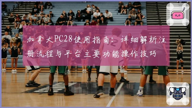 加拿大PC28使用指南：详细解析注册流程与平台主要功能操作技巧