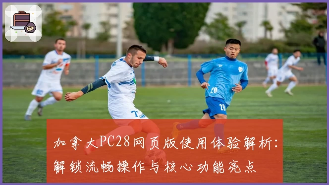 加拿大PC28网页版使用体验解析：解锁流畅操作与核心功能亮点