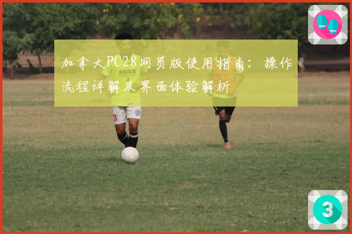 加拿大PC28网页版使用指南：操作流程详解及界面体验解析